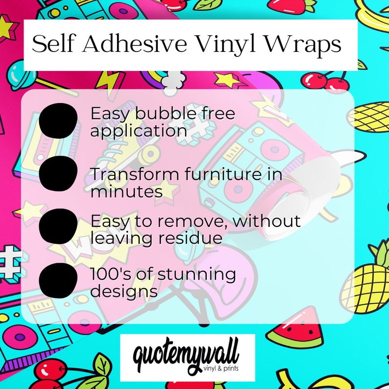 May include: A graphic with a pink and blue background featuring a white rectangle with black text that reads "Self Adhesive Vinyl Wraps".  The text is followed by four bullet points with black circles and white text. The bullet points list the benefits of using self-adhesive vinyl wraps: easy bubble-free application, transform furniture in minutes, easy to remove without leaving residue, and 100's of stunning designs. The graphic also features a logo for "quotemywall vinyl & prints".
