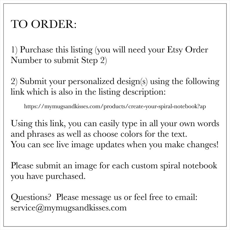 May include: Instructions on how to order a custom spiral notebook.  The text includes a link to a website where you can personalize your notebook with your own words and colors.  The text also includes a contact email address for questions.