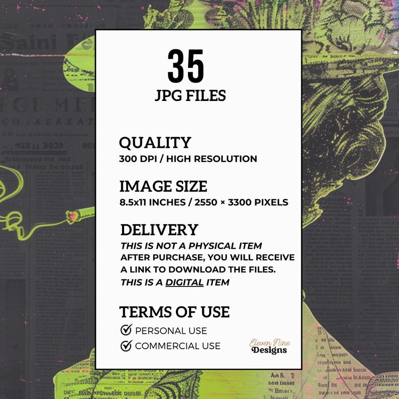 May include: A digital download of 35 high-resolution JPG files featuring a green and black image of a woman's face. The image is 8.5 x 11 inches and 300 DPI. The text "35 JPG FILES", "QUALITY 300 DPI/HIGH RESOLUTION", "IMAGE SIZE 8.5x11 INCHES / 2550 &times; 3300 PIXELS", "DELIVERY THIS IS NOT A PHYSICAL ITEM AFTER PURCHASE, YOU WILL RECEIVE A LINK TO DOWNLOAD THE FILES. THIS IS A DIGITAL ITEM", "TERMS OF USE ✔PERSONAL USE ✔COMMERCIAL USE Eleven Nine Designs" is also included in the image.