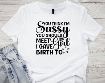 Sarcastic mom shirt, you think I’m sassy you should meet the girl I gave birth to shirt, funny mama shirt, funny mom shirt, mama shirt