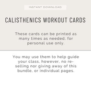 May include: A digital download featuring "CALISTHENICS WORKOUT CARDS" in a clean, sans-serif font. The text indicates the cards are for personal use and can be printed as needed. Additional text clarifies usage guidelines for classes, prohibiting resale or distribution.