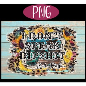 May include: A distressed wood background with a floral design and the text "I don't speak dipshit - Beth Dutton".