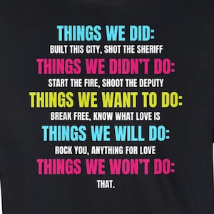 Puede incluir: Camiseta negra con texto blanco que dice "Things We Did: Built this city, shot the sheriff. Things We Didn't Do: Start the fire, shoot the deputy. Things We Want To Do: Break free, know what love is. Things We Will Do: Rock you, anything for love. Things We Won't Do: That."