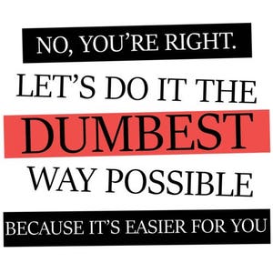No, You&#39;re Right. Let&#39;s Do It The Dumbest Way Possible. Funny Shirt