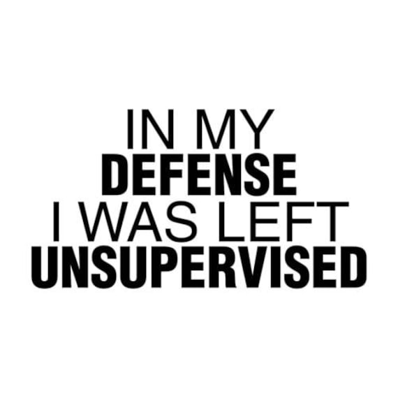 in my defense i was left unsupervised