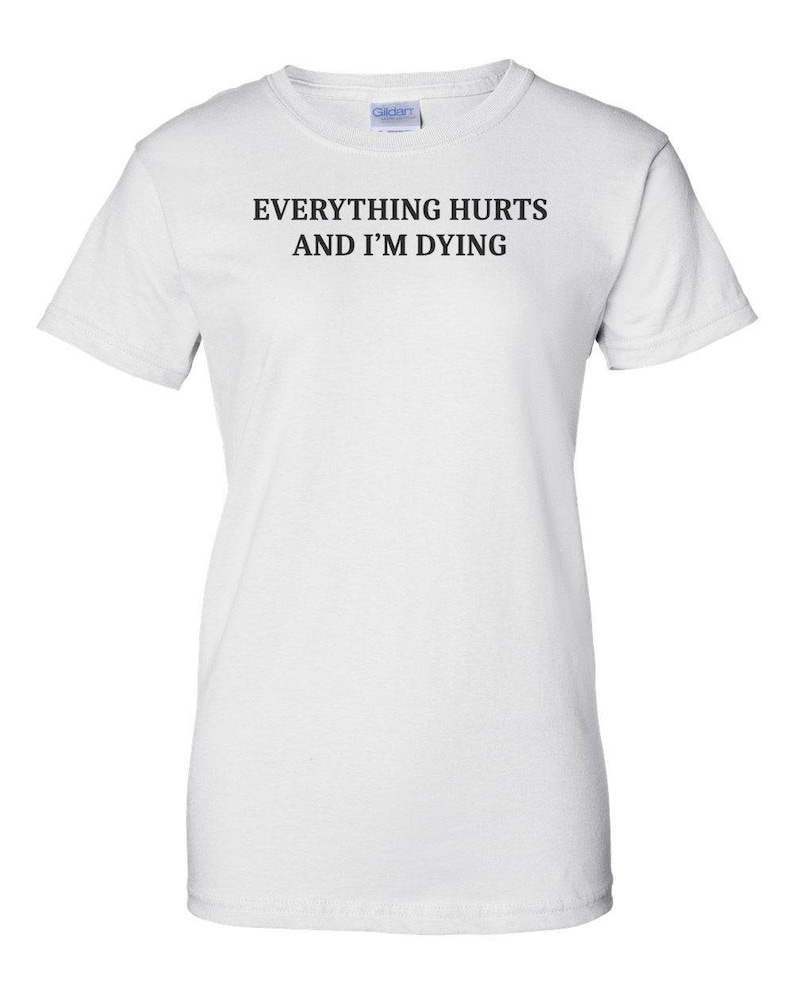 Everything Hurts And I'm Dying Shirt - Funny Sarcastic T-Shirt. Sarcasm Shirt. Workout Shirt. Sarcastic Exercise shirt. hypochondriac shirt image 4