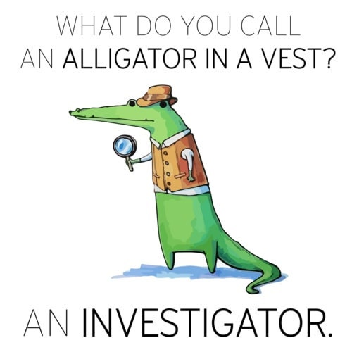 What Do You Call An Alligator In A Vest? An Investigator! What Do You Call An Alligator In A Vest? An Investigator!