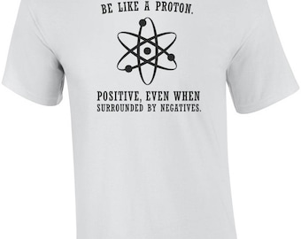 Be Like A Proton. Positive, Even When Surrounded By Negatives. Funny Shirt