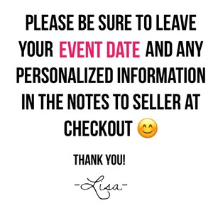 May include: White background with black text that reads: "PLEASE BE SURE TO LEAVE YOUR EVENT DATE AND ANY PERSONALIZED INFORMATION IN THE NOTES TO SELLER AT CHECKOUT." A smiling emoji is included. "THANK YOU!" and a signature are also present.