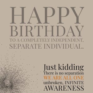 Könnte beinhalten: Eine beige Grußkarte mit dem Text HAPPY BIRTHDAY TO A COMPLETELY INDEPENDENT, SEPARATE INDIVIDUAL. Just kidding There is no separation WE ARE ALL ONE unbroken, INFINITE AWARENESS I still bought you a card, though. Ein schwarzes Punktmuster.