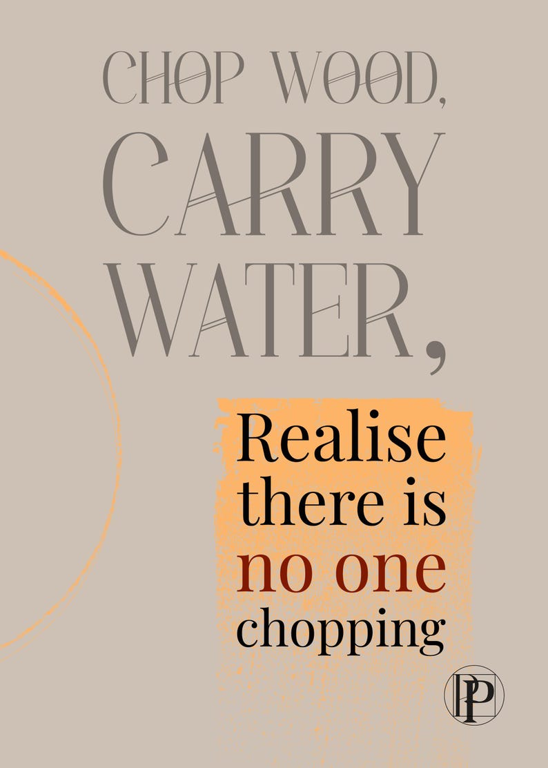 K&ouml;nnte beinhalten: Ein rechteckiges Poster mit hellbeigem Hintergrund und dem Text CHOP WOOD, CARRY WATER, Realise there is no one chopping in schwarzen und dunkelgrauen Serifenschriften. Die Worte Realise there is no one chopping stehen auf einem orangefarbenen Block.