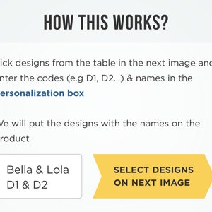 K&ouml;nnte beinhalten: Ein gelber Pfeil, der nach rechts zeigt, mit dem Text "SELECT DESIGNS ON NEXT IMAGE". Unter dem Pfeil befindet sich ein wei&szlig;es Feld mit dem Text "Bella & Lola D1 & D2". Der Text erkl&auml;rt, wie man ein Produkt personalisiert, indem man Designs aus einer Tabelle im n&auml;chsten Bild ausw&auml;hlt und die Codes und Namen in ein Personalisierungsfeld eingibt.