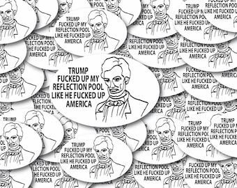Lincoln “Trump Fucked Up My Reflection Pool Like He Fucked Up America” Individual Sticker Pack,  Waterproof  decals- 1, 10, 20, 30, 50 & 100