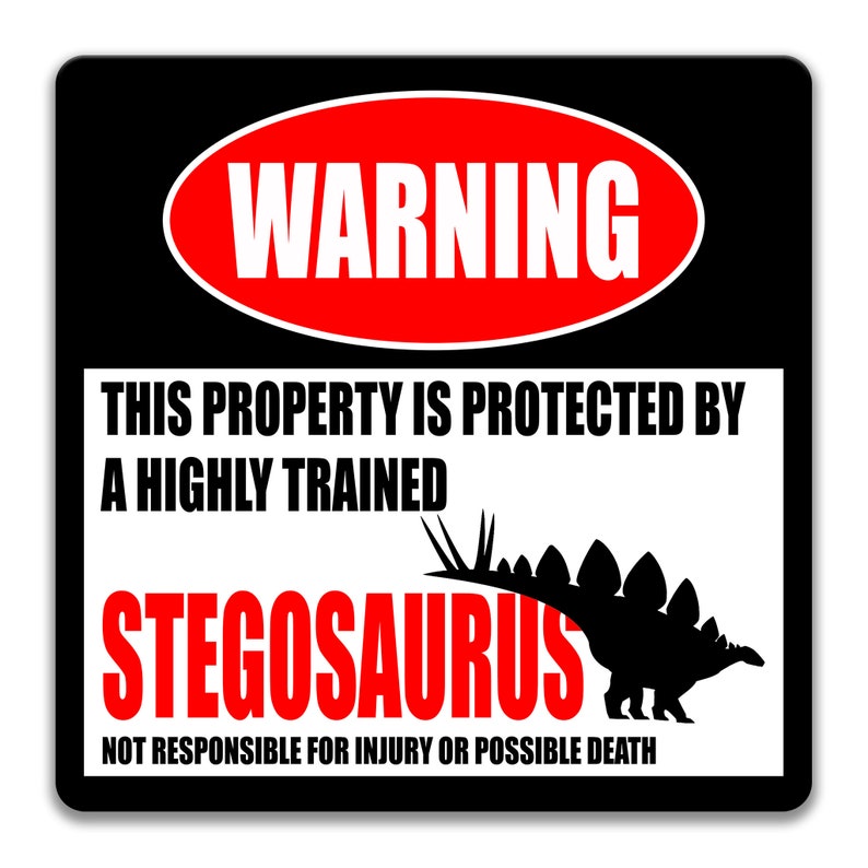 May include: A black and white warning sign with red text that reads "WARNING". The sign says "This property is protected by a highly trained Stegosaurus. Not responsible for injury or possible death."