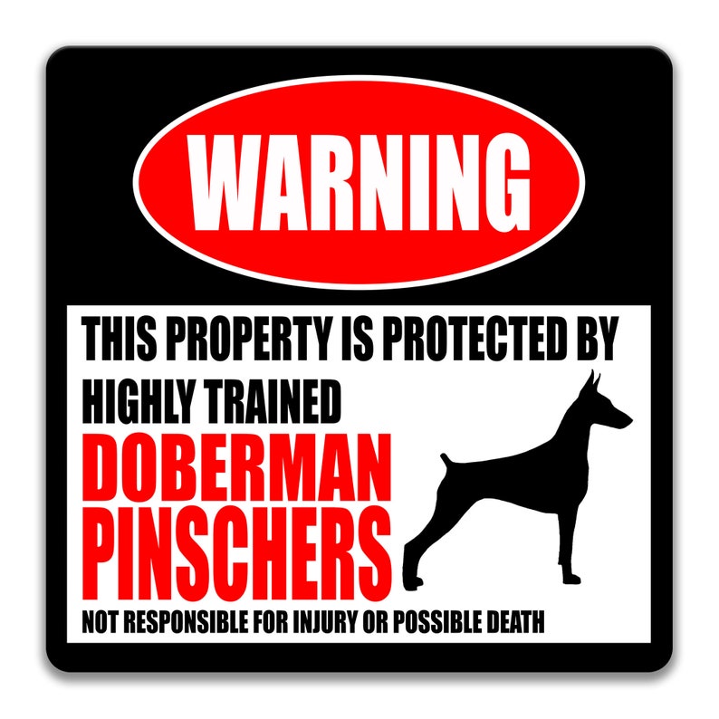 May include: A black and white warning sign with red text that reads "WARNING". The sign says "This property is protected by highly trained Doberman Pinschers. Not responsible for injury or possible death." A black silhouette of a Doberman Pinscher is shown on the sign.