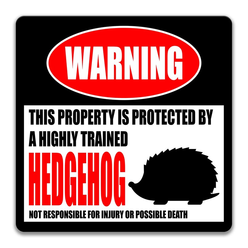 May include: A black and white warning sign with red text that reads "WARNING". The sign says "This property is protected by a highly trained hedgehog. Not responsible for injury or possible death." A black silhouette of a hedgehog is shown on the sign.