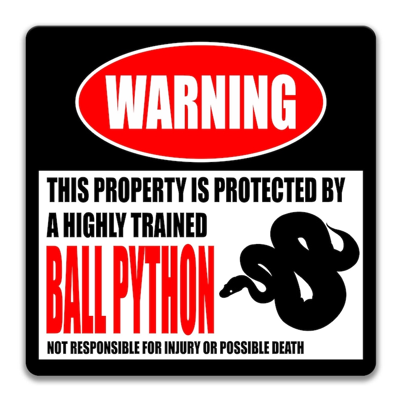 May include: A black and white warning sign with a red circle that says "WARNING" in white text. The sign says "This property is protected by a highly trained ball python. Not responsible for injury or possible death."