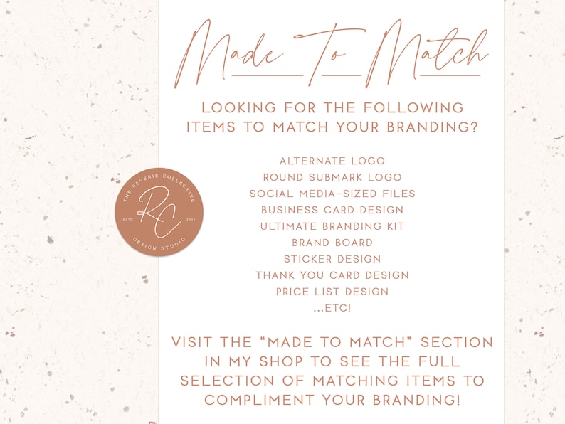 May include: A pink and white textured background with the text "Made To Match" in brown script. The text "Looking for the following items to match your branding?" is also in brown text. A list of branding items is provided, including alternate logo, round submark logo, social media-sized files, business card design, ultimate branding kit, brand board, sticker design, thank you card design, price list design, and ...etc. The text "Visit the "Made To Match" section in my shop to see the full selection of matching items to compliment your branding!" is also in brown text.