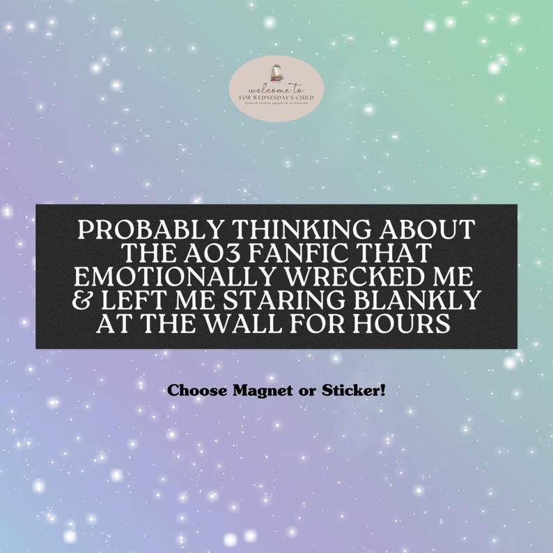 May include: A black rectangle with white text that reads "PROBABLY THINKING ABOUT THE AO3 FANFIC THAT EMOTIONALLY WRECKED ME & LEFT ME STARING BLANKLY AT THE WALL FOR HOURS." The text "Choose Magnet or Sticker!" is below the rectangle. The background is a gradient of purple, blue, and green with white sparkles.