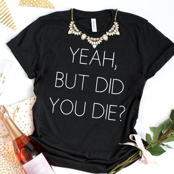 Yeah but did you die shirt funny shirt | Etsy