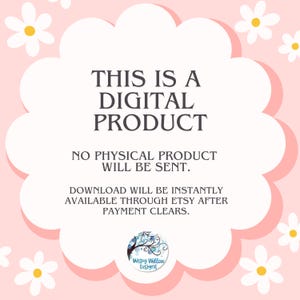 May include: A digital product notification graphic featuring a white scalloped shape on a light pink background with white daisy illustrations. The text reads: THIS IS A DIGITAL PRODUCT. NO PHYSICAL PRODUCT WILL BE SENT. DOWNLOAD WILL BE INSTANTLY AVAILABLE THROUGH ETSY AFTER PAYMENT CLEARS. A circular logo for Wispy Willow Designs is at the bottom.