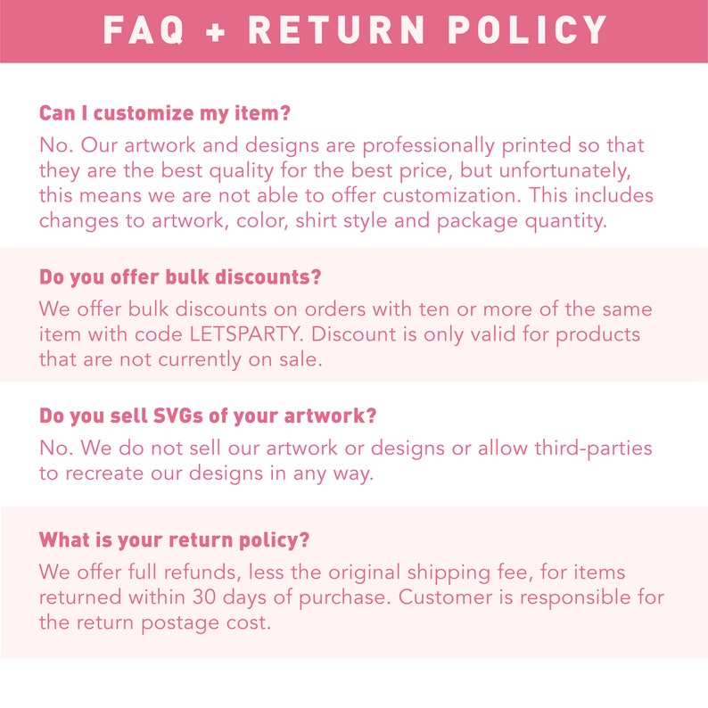 May include: FAQ and returns policy information for a shop selling custom printed items. The text explains that the shop does not offer customisation, but does offer bulk discounts with the code LETSPARTY. The shop also offers full refunds for items returned within 30 days of purchase, less the original shipping fee.