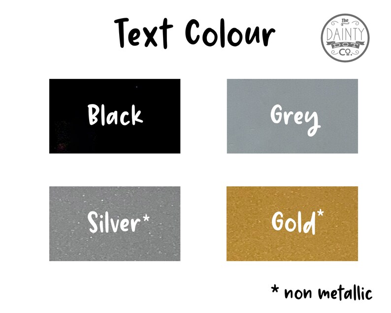 May include: Image showing text colour options: Black, Grey, Silver, and Gold. Each colour is in a rectangular block with the colour name in white. The text "* non metallic" is below the Silver and Gold blocks.