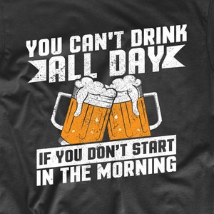 Funny Drinking Shirt For Men - You Can&#39;t Drink All Day If You Don&#39;t Start In The Morning Beer Shirt