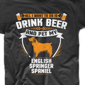 English Springer Spaniel Shirt - All I Want To Do Is Drink Beer And Pet My English Springer Spaniel Funny Dog Owner Shirt