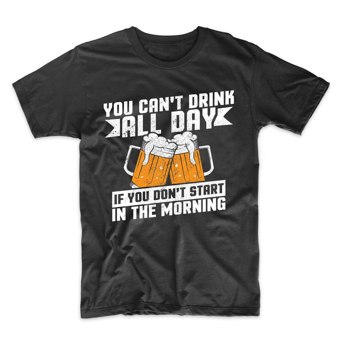 Funny Drinking Shirt for Men You Can't Drink All Day If You Don't Start