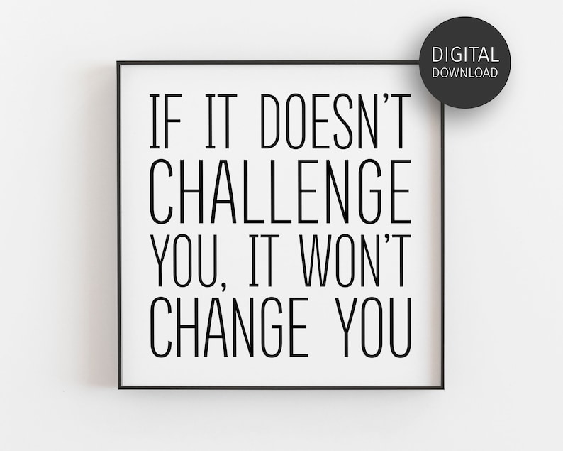 May include: Black and white printable wall art with the quote "If it doesn't challenge you, it won't change you."