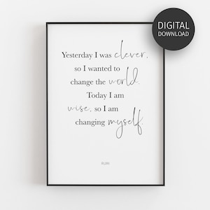 May include: Black and white printable quote by Rumi. The quote reads "Yesterday I was clever, so I wanted to change the world. Today I am wise, so I am changing myself."