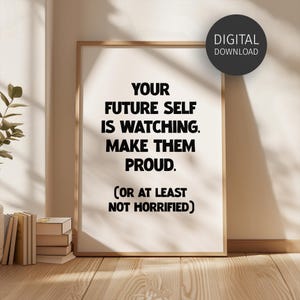 May include: A framed vertical wall art print featuring black text on a white background that reads: YOUR FUTURE SELF IS WATCHING. MAKE THEM PROUD. (OR AT LEAST NOT HORRIFIED). A circular black badge in the top right corner says DIGITAL DOWNLOAD.