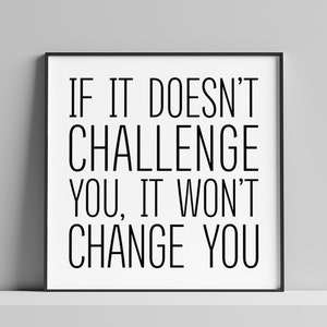 May include: Black and white motivational quote in a black frame. The quote reads "If it doesn't challenge you, it won't change you."
