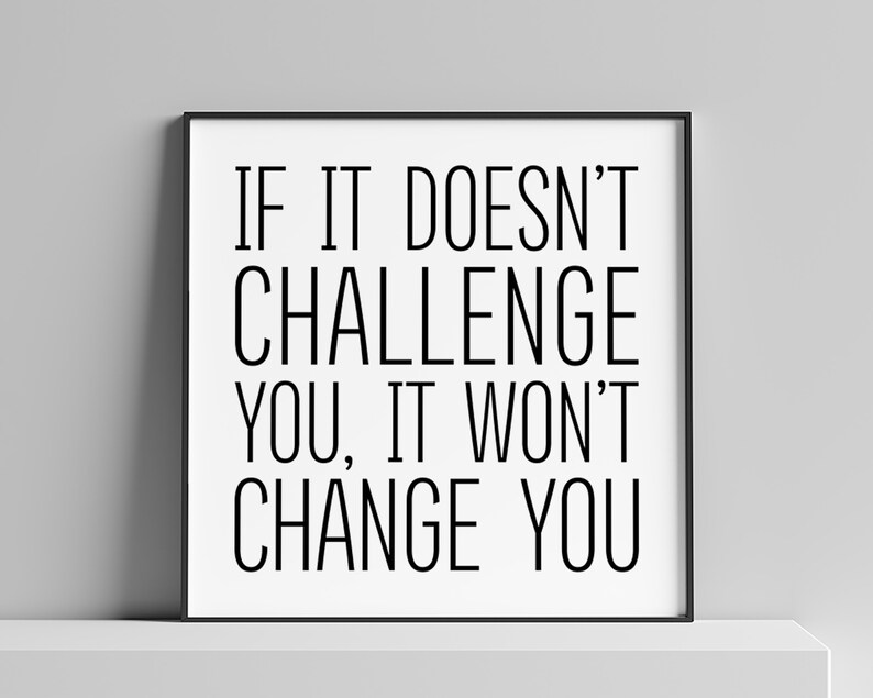 May include: Black and white motivational quote in a black frame. The quote reads "If it doesn't challenge you, it won't change you."