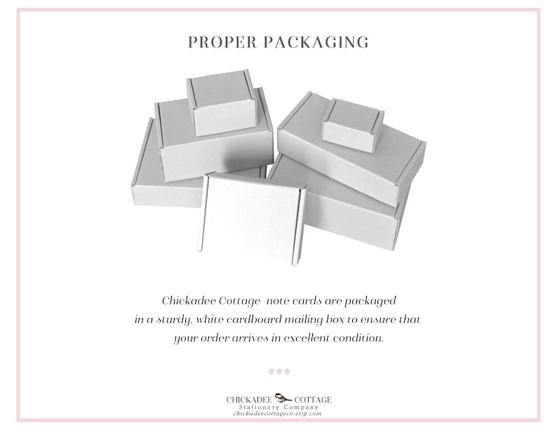 May include: White cardboard boxes stacked on top of each other. The boxes are used to package note cards. The text "PROPER PACKAGING" is at the top of the image. The text "Chickadee Cottage note cards are packaged in a sturdy, white cardboard mailing box to ensure that your order arrives in excellent condition." is below the boxes. The text "CHICKADEE COTTAGE Stationery Company chickadeecottageco.etsy.com" is at the bottom of the image.