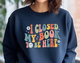 I Closed My Book To Be Here Sweatshirt - Bookworm Sweatshirt - Book Lover Gifts - Teenage Gifts - Books