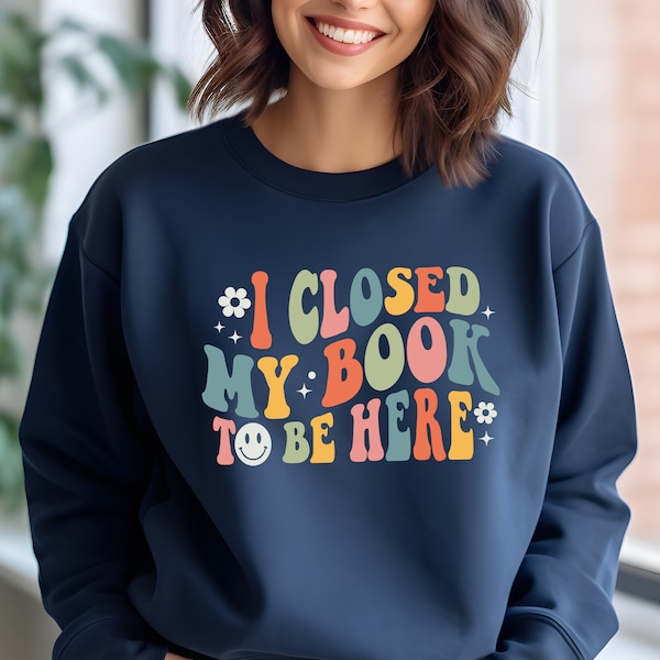 I Closed My Book To Be Here Sweatshirt - Bookworm Sweatshirt - Book Lover Gifts - Teenage Gifts - Books