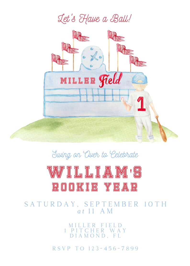 May include: A watercolor illustration of a baseball field with a scoreboard that reads "MILLER Field". A young boy wearing a baseball uniform with the number "1" on the front is standing on the field holding a baseball bat. The text "Let's Have a Ball!" is at the top of the image. The text "Swing on Over to Celebrate WILLIAM'S ROOKIE YEAR" is in the middle of the image. The text "SATURDAY, SEPTEMBER 10TH at 11 AM" is below the text "WILLIAM'S ROOKIE YEAR". The text "MILLER FIELD 1 PITCHER WAY DIAMOND, FL RSVP TO 123-456-7899" is at the bottom of the image.
