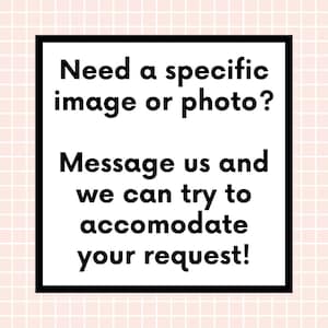 May include: Black and white text on a white background within a black square frame. The text reads: "Need a specific image or photo? Message us and we can try to accommodate your request!"
