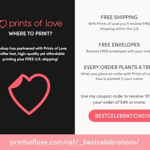 May include: A pink heart graphic with the text "prints of love" and "WHERE TO PRINT?"  The text below the heart says "My shop has partnered with Prints of Love to offer fast, high-quality yet affordable printing plus FREE U.S. shipping!"  The right side of the image has the text "FREE SHIPPING", "FREE ENVELOPES", "EVERY ORDER PLANTS A TREE", and "Use my coupon code to receive 10% off your order of $49 or more: BESTCELEBRATIONS10". The bottom of the image has the text "printsoflove.com/ref/_bestcelebrations/".