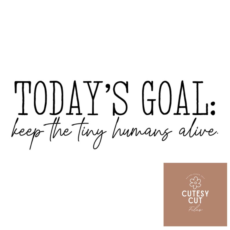 May include: Black and white text on a white background that reads "TODAY'S GOAL: keep the tiny humans alive."  A brown rectangle with a white flower and the text "CUTESY CUT Files" is in the bottom right corner.