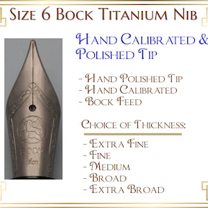 May include: Close-up of a silver titanium nib for a fountain pen. The nib is labelled "Bock Titanium" and has a hand-polished tip. The text "SIZE 6 BOCK Titanium NIB" is at the top of the image. The text "HAND CALIBRATED & POLISHED TIP" is in the upper right corner of the image. The text "CHOICE OF THICKNESS" is in the lower right corner of the image. The text "EXTRA FINE, FINE, MEDIUM, BROAD, EXTRA BROAD" is listed below the text "CHOICE OF THICKNESS".