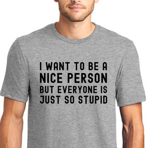 Everyone Is Stupid Shirt, Nice Guy Gifts, Rude Shirts, Gifts for Men, Funny Shirt For Men, Gifts for Him, I Want To Be Nice, Gifts for Dad
