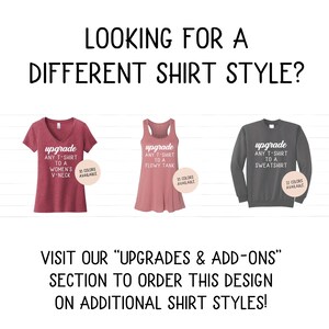 May include: Three different shirt styles are shown: a maroon v-neck t-shirt, a pink flowy tank top, and a gray sweatshirt. Each shirt has a white text box with the words "upgrade any t-shirt to a" and the type of shirt. The text box also includes the number of colors available for each shirt style. The text below the shirts reads "Visit our "Upgrades & Add-ons" section to order this design on additional shirt styles!"
