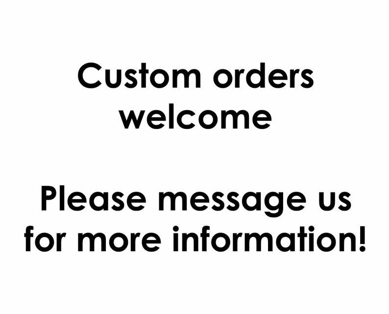 May include: White background with black text that reads "Custom orders welcome". Below, the text continues, "Please message us for more information!"