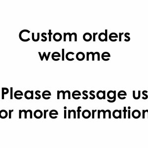 May include: White background with black text that reads "Custom orders welcome" and "Please message us for more information!"