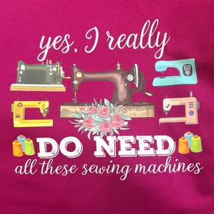 May include: A magenta graphic tee featuring illustrations of various sewing machines and spools of thread. The text reads "yes, I really DO NEED all these sewing machines" in white script and block letters.