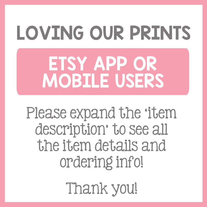 May include: Pink and gray text on a pink background. The text reads "LOVING OUR PRINTS", "ETSY APP OR MOBILE USERS", "Please expand the 'item description' to see all the item details and ordering info!" and "Thank you!"