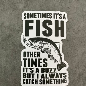 May include: Black and white sticker with a fish jumping out of the water and the text "Sometimes it's a fish other times it's a buzz but I always catch something."